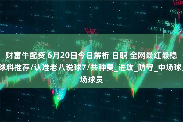 财富牛配资 6月20日今日解析 日职 全网最红最稳/球料推荐/认准老八说球7/共种昊_进攻_防守_中场球员