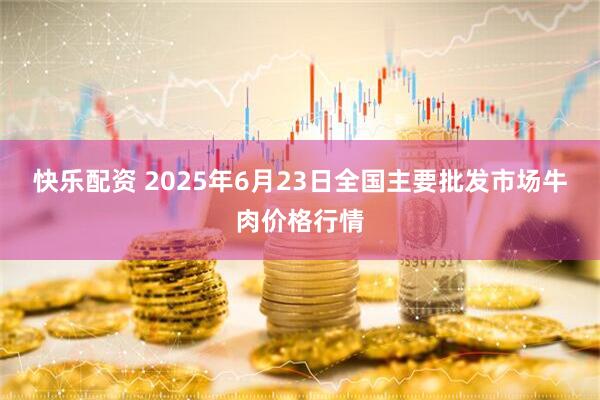 快乐配资 2025年6月23日全国主要批发市场牛肉价格行情