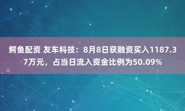 鳄鱼配资 友车科技：8月8日获融资买入1187.37万元，占当日流入资金比例为50.09%