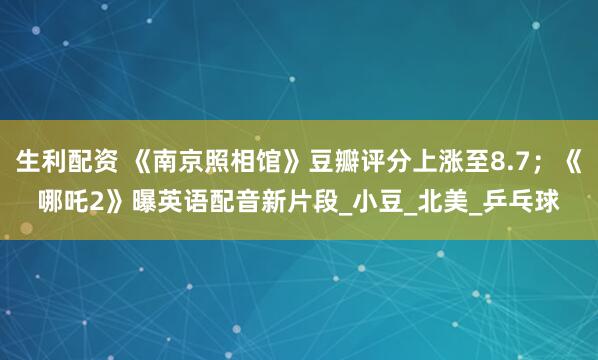 生利配资 《南京照相馆》豆瓣评分上涨至8.7；《哪吒2》曝英语配音新片段_小豆_北美_乒乓球