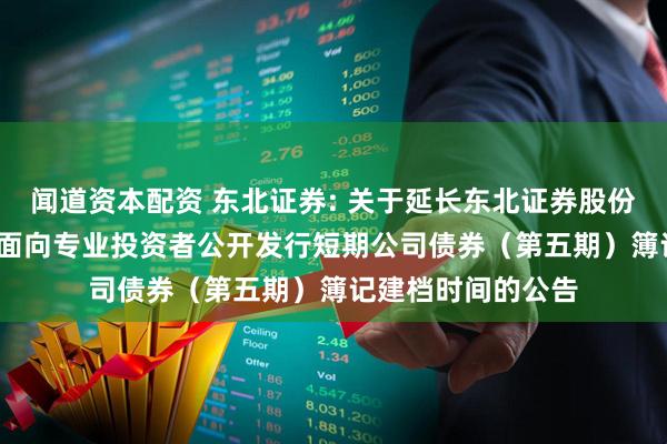 闻道资本配资 东北证券: 关于延长东北证券股份有限公司2025年面向专业投资者公开发行短期公司债券（第五期）簿记建档时间的公告