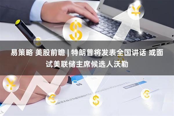 易策略 美股前瞻 | 特朗普将发表全国讲话 或面试美联储主席候选人沃勒